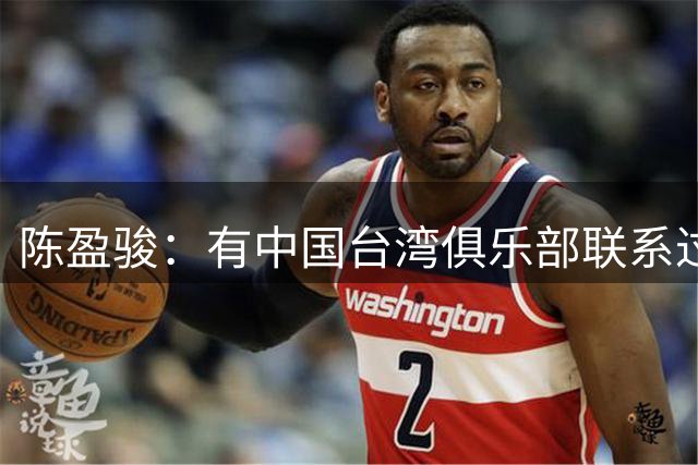 陈盈骏：有中国台湾俱乐部联系过，但想留在CBA继续接受挑战